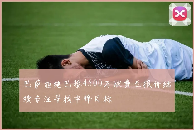 巴萨拒绝巴黎4500万欧费兰报价继续专注寻找中锋目标