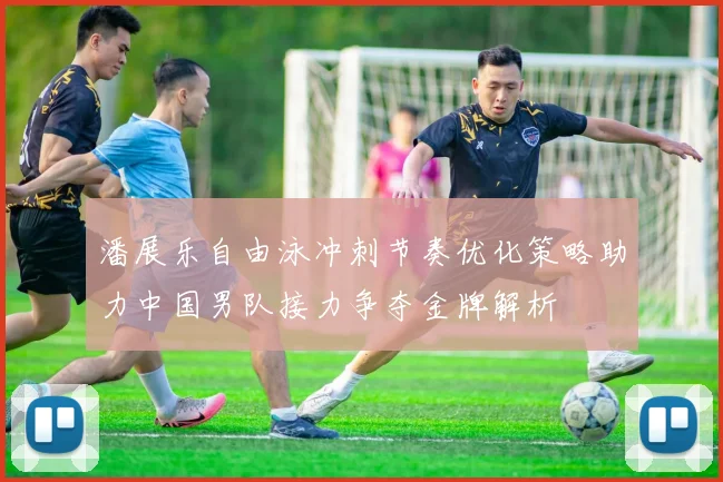 潘展乐自由泳冲刺节奏优化策略助力中国男队接力争夺金牌解析
