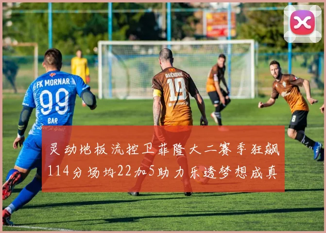灵动地板流控卫菲隆大二赛季狂飙114分场均22加5助力乐透梦想成真