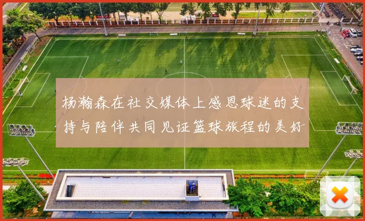 杨瀚森在社交媒体上感恩球迷的支持与陪伴共同见证篮球旅程的美好时刻