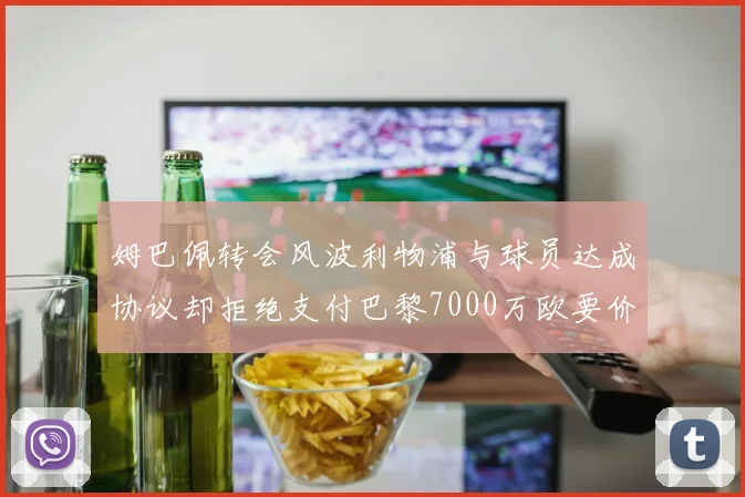 姆巴佩转会风波利物浦与球员达成协议却拒绝支付巴黎7000万欧要价