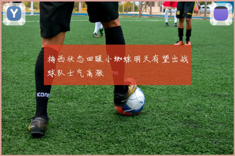 梅西状态回暖小蜘蛛明天有望出战球队士气高涨