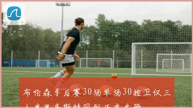 布伦森季后赛30场单场30控卫仅三人库里韦斯特同列历史名册