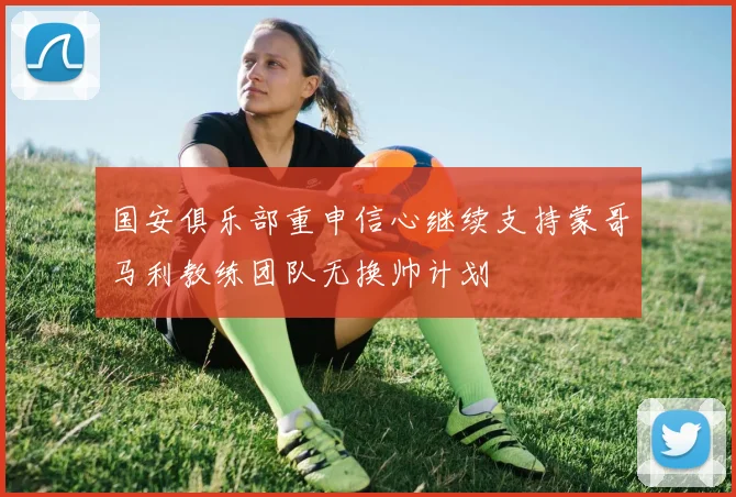 国安俱乐部重申信心继续支持蒙哥马利教练团队无换帅计划