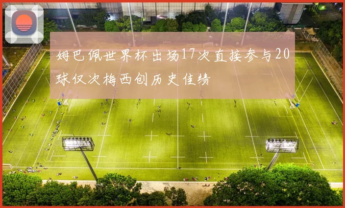姆巴佩世界杯出场17次直接参与20球仅次梅西创历史佳绩