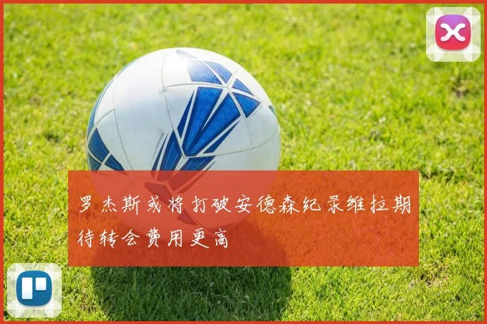 罗杰斯或将打破安德森纪录维拉期待转会费用更高