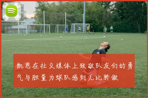 凯恩在社交媒体上致敬队友们的勇气与胆量为球队感到无比骄傲
