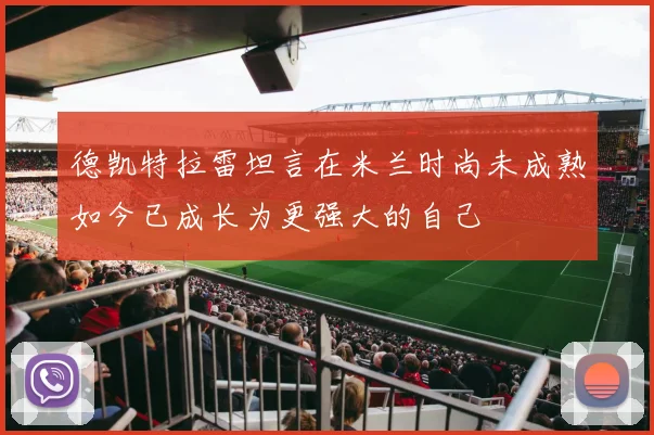 德凯特拉雷坦言在米兰时尚未成熟如今已成长为更强大的自己