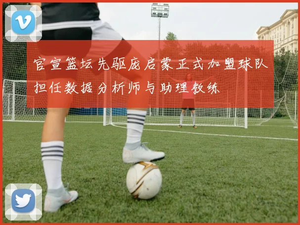 官宣篮坛先驱庞启蒙正式加盟球队担任数据分析师与助理教练