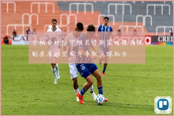 于帕分析防守维尼修斯策略强调限制其活动空间与争取点球机会