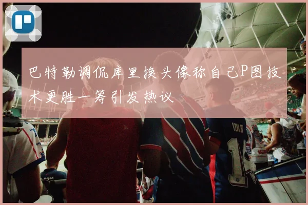 巴特勒调侃库里换头像称自己P图技术更胜一筹引发热议