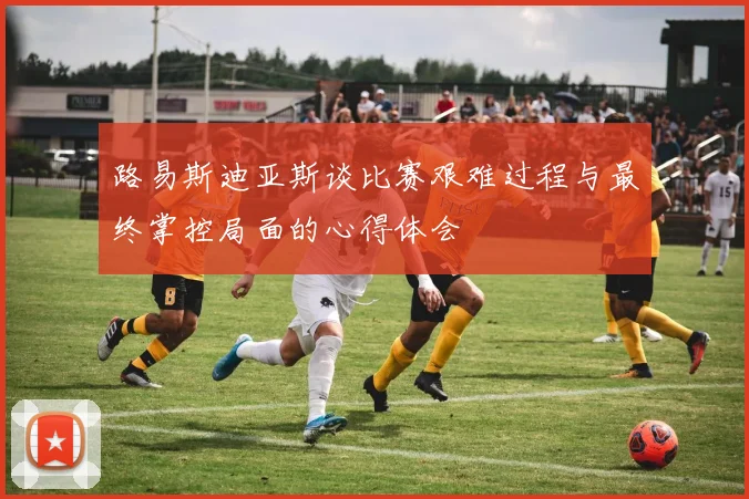 路易斯迪亚斯谈比赛艰难过程与最终掌控局面的心得体会