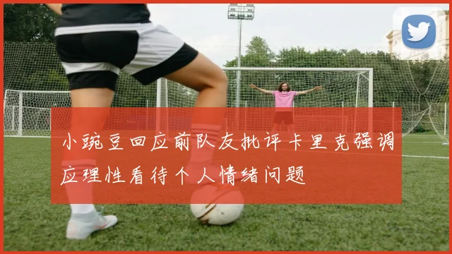 小豌豆回应前队友批评卡里克强调应理性看待个人情绪问题