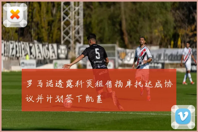 罗马诺透露科莫租借扬库托达成协议并计划签下凯基