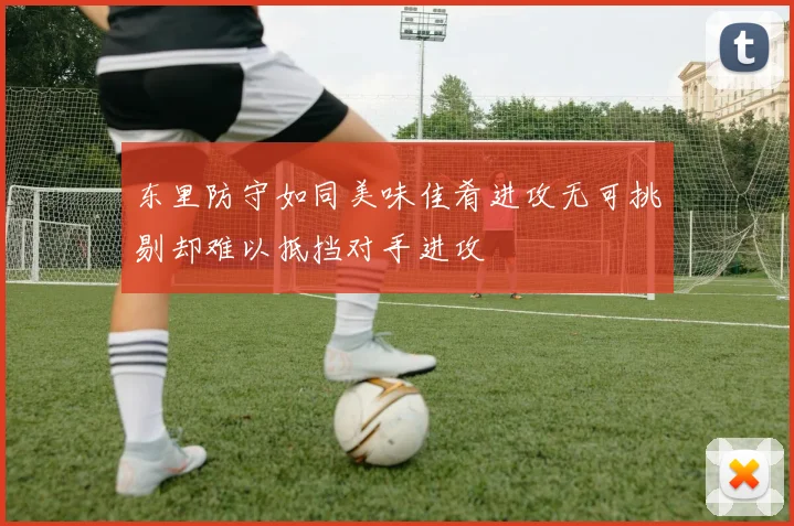东里防守如同美味佳肴进攻无可挑剔却难以抵挡对手进攻