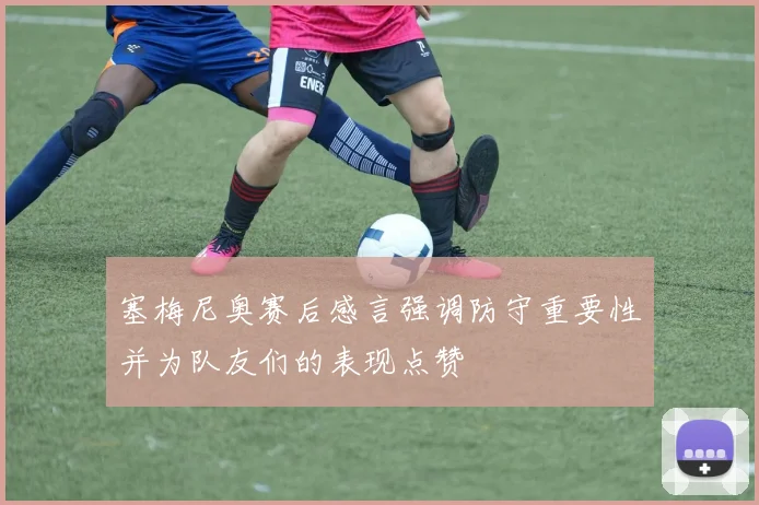 塞梅尼奥赛后感言强调防守重要性并为队友们的表现点赞