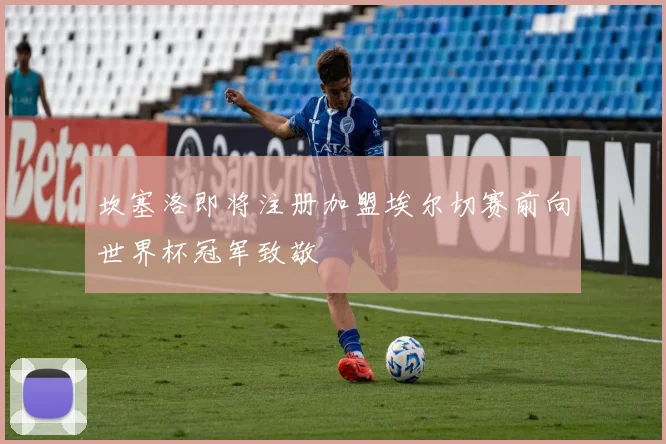 坎塞洛即将注册加盟埃尔切赛前向世界杯冠军致敬
