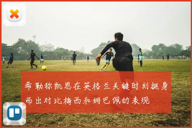 希勒称凯恩在英格兰关键时刻挺身而出对比梅西和姆巴佩的表现