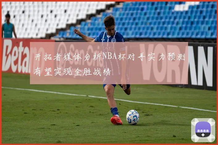 开拓者媒体分析NBA杯对手实力预测有望实现全胜战绩
