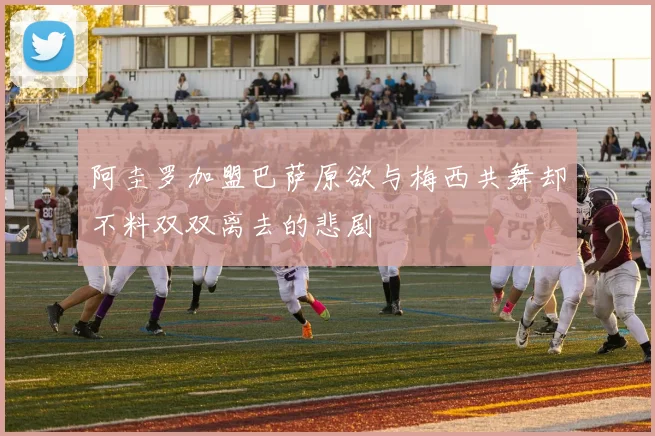 阿圭罗加盟巴萨原欲与梅西共舞却不料双双离去的悲剧
