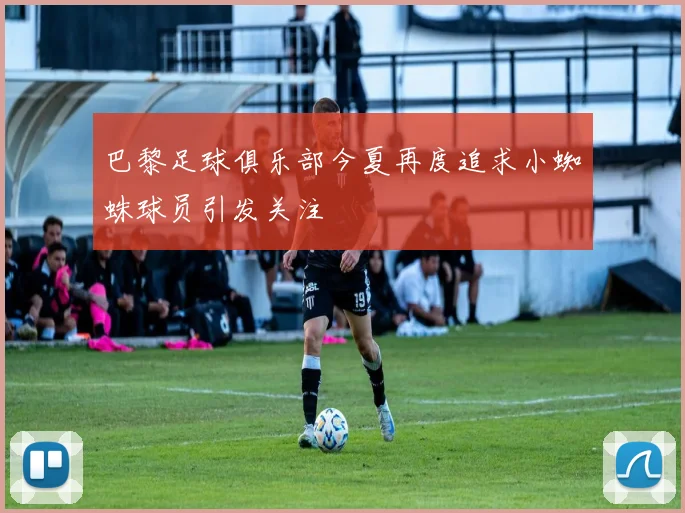 巴黎足球俱乐部今夏再度追求小蜘蛛球员引发关注