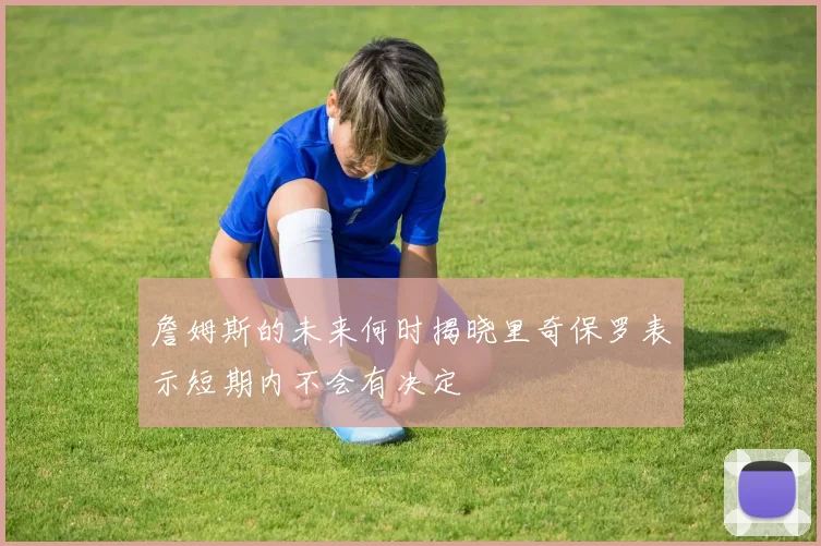 詹姆斯的未来何时揭晓里奇保罗表示短期内不会有决定