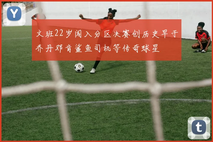 文班22岁闯入分区决赛创历史早于乔丹邓肯鲨鱼司机等传奇球星