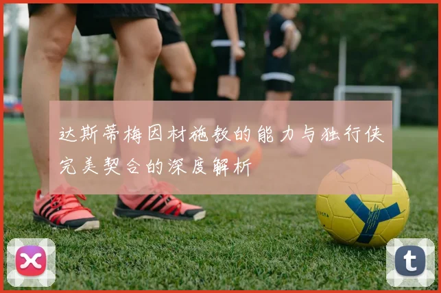 达斯蒂梅因材施教的能力与独行侠完美契合的深度解析