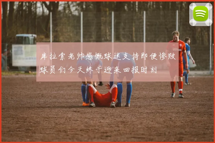 库拉索老帅感慨球迷支持即便惨败球员们今天终于迎来回报时刻