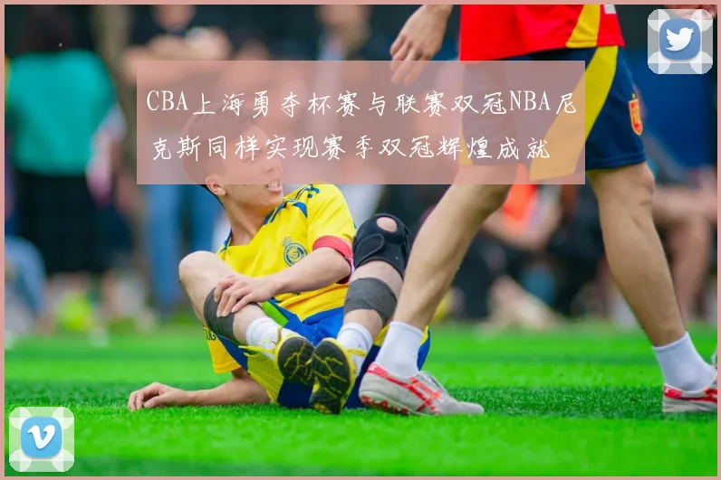 CBA上海勇夺杯赛与联赛双冠NBA尼克斯同样实现赛季双冠辉煌成就