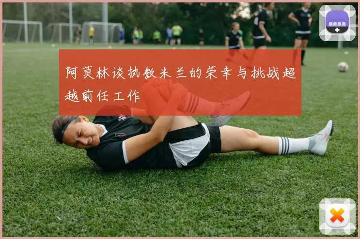 阿莫林谈执教米兰的荣幸与挑战超越前任工作